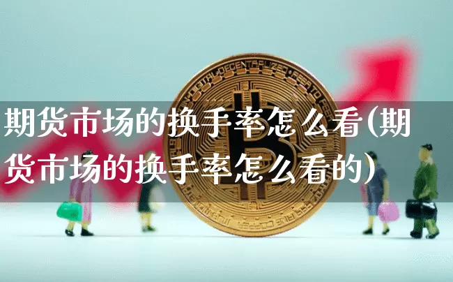 期货市场的换手率怎么看(期货市场的换手率怎么看的)_区块链_第1张_相聚币圈 期货市场的换手率怎么看(期货市场的换手率怎么看的)_https://www.xjzxxn66.com_区块链_第1张