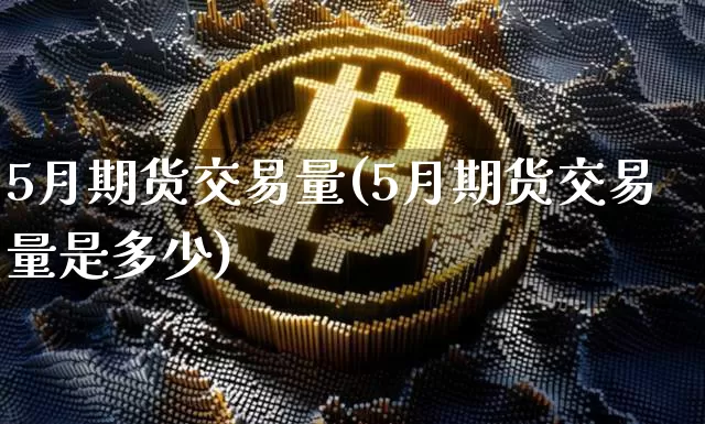 5月期货交易量(5月期货交易量是多少)_未分类_第1张_相聚币圈 5月期货交易量(5月期货交易量是多少)_https://www.xjzxxn66.com_未分类_第1张
