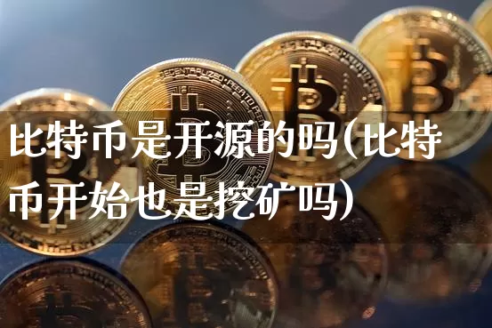 比特币是开源的吗(比特币开始也是挖矿吗)_https://www.xjzxxn66.com_币圈资讯_第1张