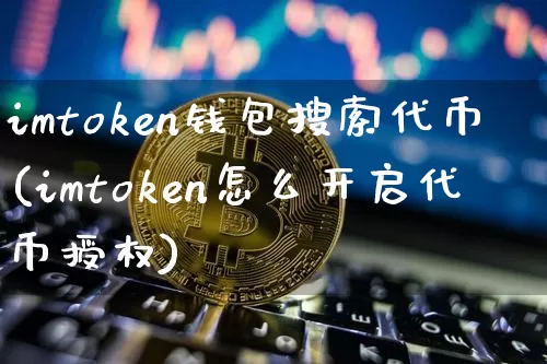 imtoken钱包搜索代币(imtoken怎么开启代币授权)_https://www.xjzxxn66.com_币圈资讯_第1张