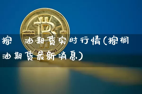 棕橺油期货实时行情(棕榈油期货最新消息)_https://www.xjzxxn66.com_以太坊_第1张
