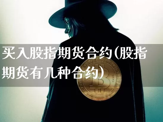 买入股指期货合约(股指期货有几种合约)_币圈资讯_第1张_相聚币圈 买入股指期货合约(股指期货有几种合约)_https://www.xjzxxn66.com_币圈资讯_第1张