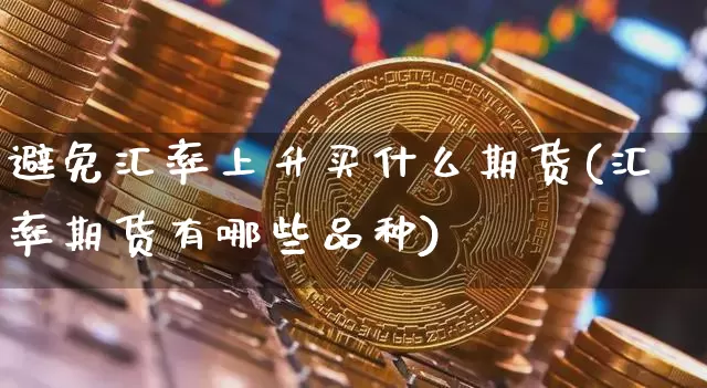 避免汇率上升买什么期货(汇率期货有哪些品种)_未分类_第1张_相聚币圈 避免汇率上升买什么期货(汇率期货有哪些品种)_https://www.xjzxxn66.com_未分类_第1张