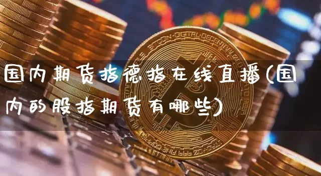 国内期货指德指在线直播(国内的股指期货有哪些)_https://www.xjzxxn66.com_区块链_第1张