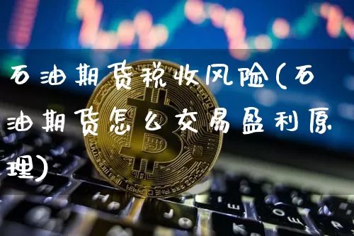 石油期货税收风险(石油期货怎么交易盈利原理)_https://www.xjzxxn66.com_比特币_第1张