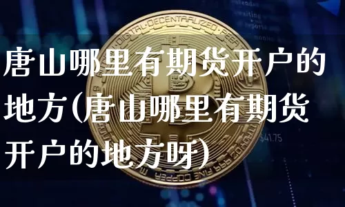 唐山哪里有期货开户的地方(唐山哪里有期货开户的地方呀)_未分类_第1张_相聚币圈 唐山哪里有期货开户的地方(唐山哪里有期货开户的地方呀)_https://www.xjzxxn66.com_未分类_第1张