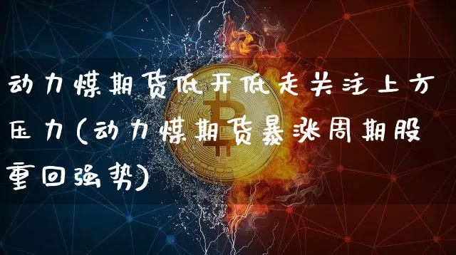 动力煤期货低开低走关注上方压力(动力煤期货暴涨周期股重回强势)_https://www.xjzxxn66.com_未分类_第1张
