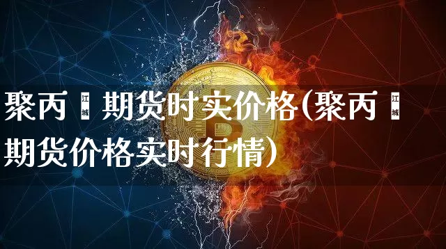聚丙烯期货时实价格(聚丙烯期货价格实时行情)_以太坊_第1张_相聚币圈 聚丙烯期货时实价格(聚丙烯期货价格实时行情)_https://www.xjzxxn66.com_以太坊_第1张