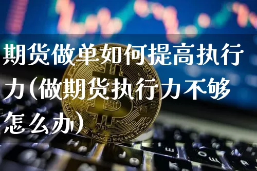 期货做单如何提高执行力(做期货执行力不够怎么办)_https://www.xjzxxn66.com_未分类_第1张