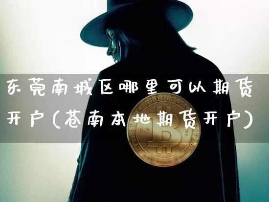 东莞南城区哪里可以期货开户(苍南本地期货开户)_https://www.xjzxxn66.com_币圈资讯_第1张