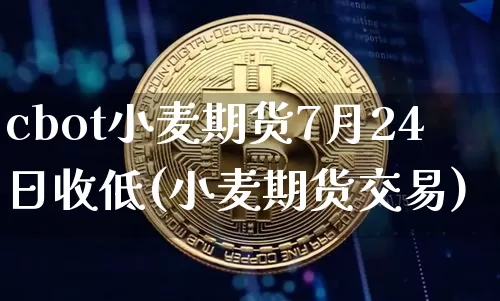 cbot小麦期货7月24日收低(小麦期货交易)_https://www.xjzxxn66.com_区块链_第1张
