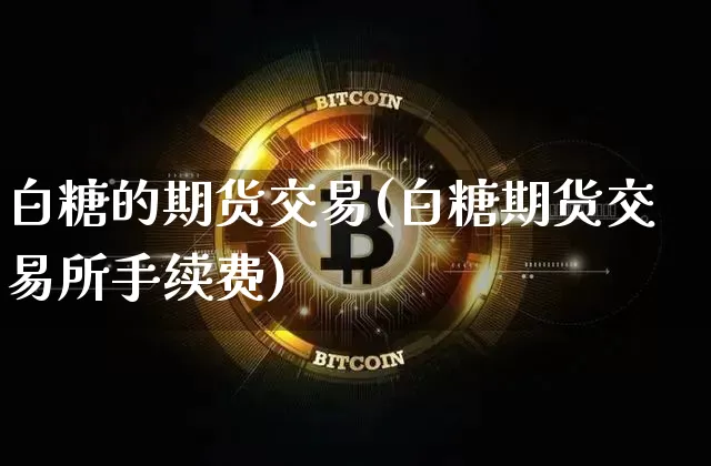 白糖的期货交易(白糖期货交易所手续费)_以太坊_第1张_相聚币圈 白糖的期货交易(白糖期货交易所手续费)_https://www.xjzxxn66.com_以太坊_第1张