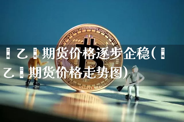 苯乙烯期货价格逐步企稳(苯乙烯期货价格走势图)_https://www.xjzxxn66.com_区块链_第1张