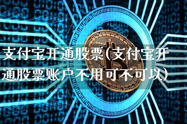 支付宝开通股票(支付宝开通股票账户不用可不可以)_区块链_第1张_相聚币圈 支付宝开通股票(支付宝开通股票账户不用可不可以)_https://www.xjzxxn66.com_区块链_第1张