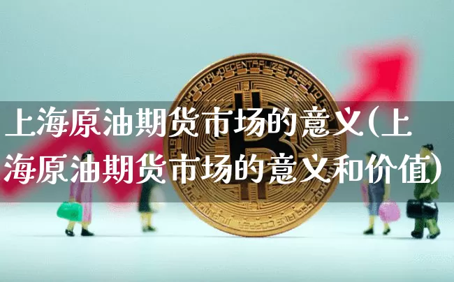 上海原油期货市场的意义(上海原油期货市场的意义和价值)_https://www.xjzxxn66.com_区块链_第1张