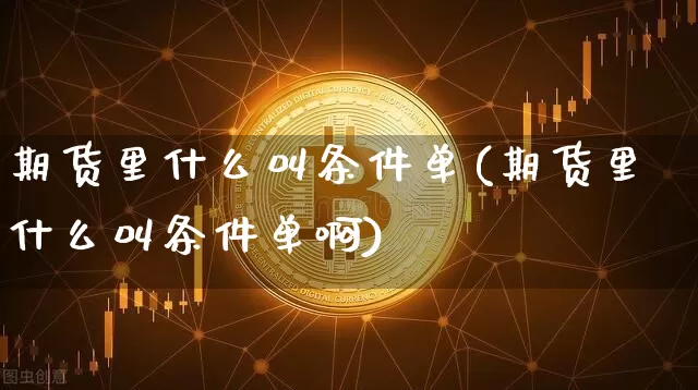 期货里什么叫条件单(期货里什么叫条件单啊)_https://www.xjzxxn66.com_未分类_第1张