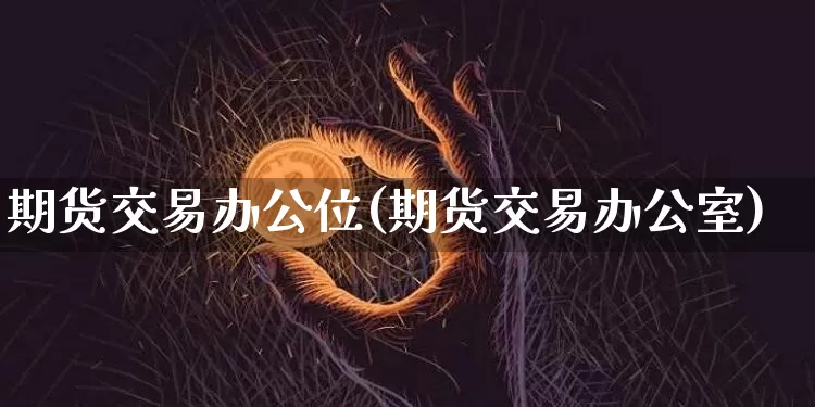 期货交易办公位(期货交易办公室)_区块链_第1张_相聚币圈 期货交易办公位(期货交易办公室)_https://www.xjzxxn66.com_区块链_第1张