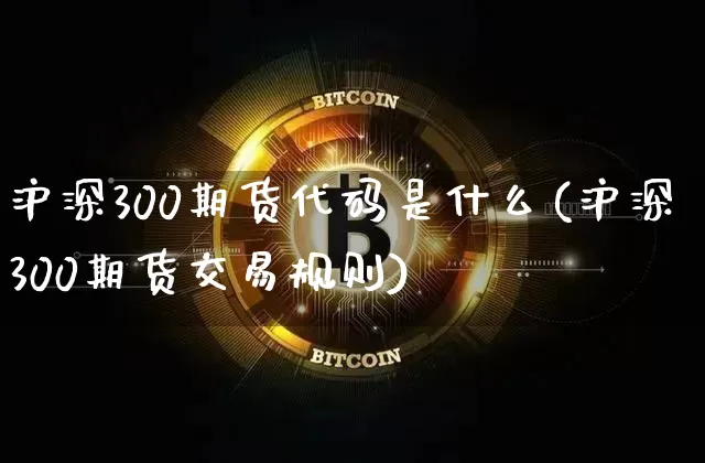 沪深300期货代码是什么(沪深300期货交易规则)_https://www.xjzxxn66.com_区块链_第1张