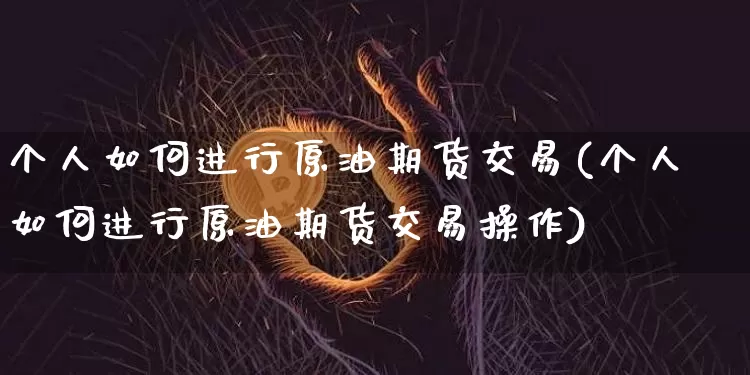 个人如何进行原油期货交易(个人如何进行原油期货交易操作)_https://www.xjzxxn66.com_区块链_第1张