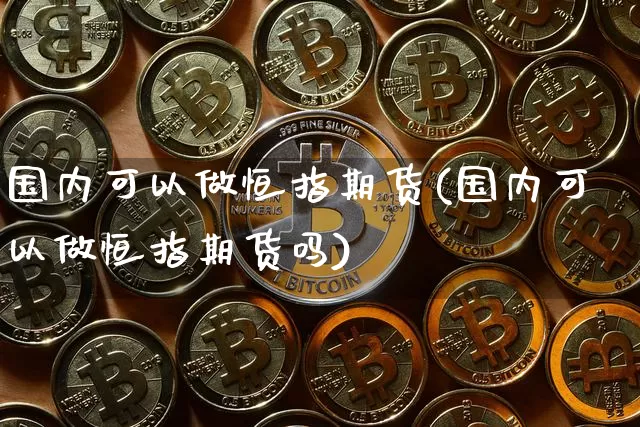 国内可以做恒指期货(国内可以做恒指期货吗)_币圈资讯_第1张_相聚币圈 国内可以做恒指期货(国内可以做恒指期货吗)_https://www.xjzxxn66.com_币圈资讯_第1张