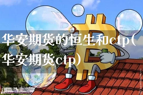 华安期货的恒生和ctp(华安期货ctp)_https://www.xjzxxn66.com_以太坊_第1张
