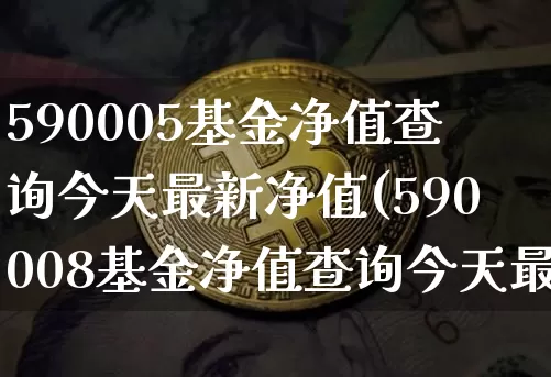 590005基金净值查询今天最新净值(590008基金净值查询今天最新净值最新股价)_https://www.xjzxxn66.com_比特币_第1张