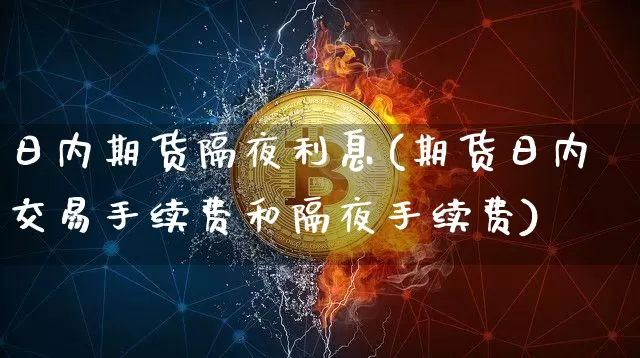 日内期货隔夜利息(期货日内交易手续费和隔夜手续费)_https://www.xjzxxn66.com_区块链_第1张