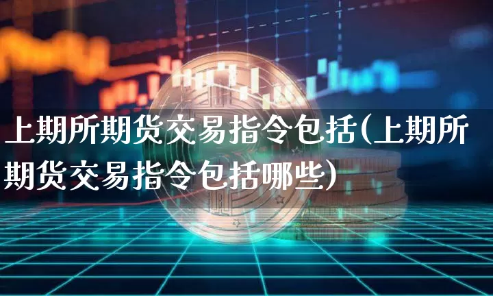 上期所期货交易指令包括(上期所期货交易指令包括哪些)_https://www.xjzxxn66.com_区块链_第1张