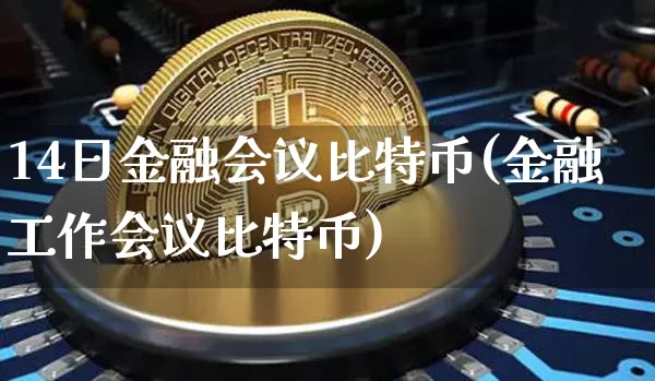 14日金融会议比特币(金融工作会议比特币)_https://www.xjzxxn66.com_以太坊_第1张
