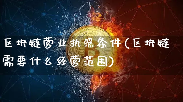 区块链营业执照条件(区块链需要什么经营范围)_https://www.xjzxxn66.com_区块链_第1张