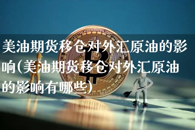 美油期货移仓对外汇原油的影响(美油期货移仓对外汇原油的影响有哪些)_未分类_第1张_相聚币圈 美油期货移仓对外汇原油的影响(美油期货移仓对外汇原油的影响有哪些)_https://www.xjzxxn66.com_未分类_第1张
