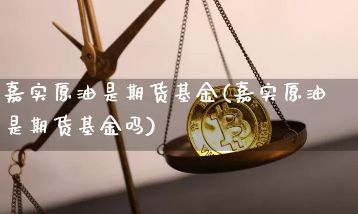 嘉实原油是期货基金(嘉实原油是期货基金吗)_比特币_第1张_相聚币圈 嘉实原油是期货基金(嘉实原油是期货基金吗)_https://www.xjzxxn66.com_比特币_第1张
