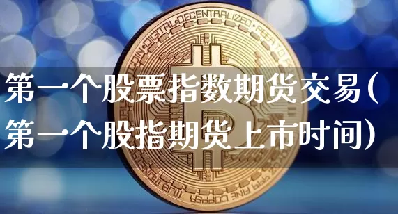 第一个股票指数期货交易(第一个股指期货上市时间)_https://www.xjzxxn66.com_币圈资讯_第1张