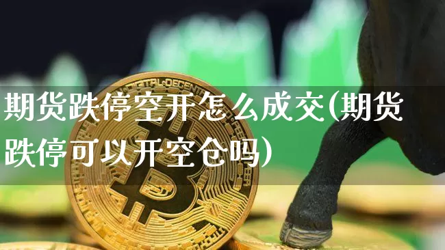 期货跌停空开怎么成交(期货跌停可以开空仓吗)_比特币_第1张_相聚币圈 期货跌停空开怎么成交(期货跌停可以开空仓吗)_https://www.xjzxxn66.com_比特币_第1张