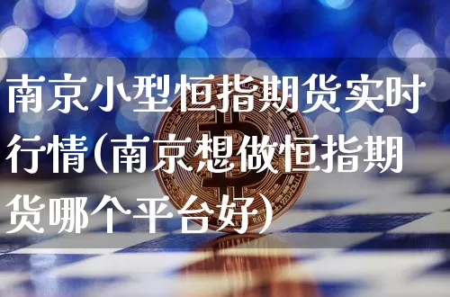 南京小型恒指期货实时行情(南京想做恒指期货哪个平台好)_以太坊_第1张_相聚币圈 南京小型恒指期货实时行情(南京想做恒指期货哪个平台好)_https://www.xjzxxn66.com_以太坊_第1张