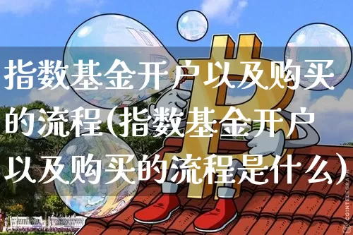 指数基金开户以及购买的流程(指数基金开户以及购买的流程是什么)_区块链_第1张_相聚币圈 指数基金开户以及购买的流程(指数基金开户以及购买的流程是什么)_https://www.xjzxxn66.com_区块链_第1张