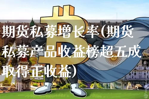 期货私募增长率(期货私募产品收益榜超五成取得正收益)_https://www.xjzxxn66.com_币圈资讯_第1张