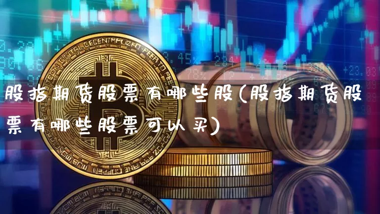 股指期货股票有哪些股(股指期货股票有哪些股票可以买)_比特币_第1张_相聚币圈 股指期货股票有哪些股(股指期货股票有哪些股票可以买)_https://www.xjzxxn66.com_比特币_第1张