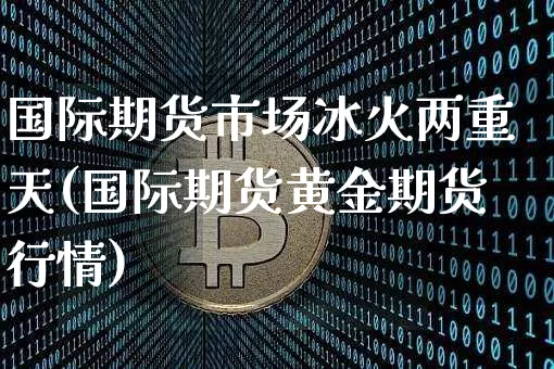 国际期货市场冰火两重天(国际期货黄金期货行情)_未分类_第1张_相聚币圈 国际期货市场冰火两重天(国际期货黄金期货行情)_https://www.xjzxxn66.com_未分类_第1张