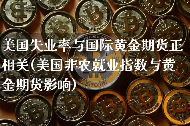 美国失业率与国际黄金期货正相关(美国非农就业指数与黄金期货影响)_https://www.xjzxxn66.com_以太坊_第1张