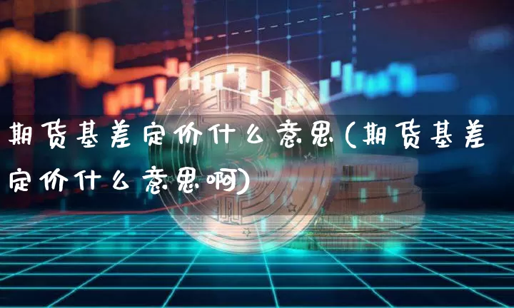 期货基差定价什么意思(期货基差定价什么意思啊)_区块链_第1张_相聚币圈 期货基差定价什么意思(期货基差定价什么意思啊)_https://www.xjzxxn66.com_区块链_第1张