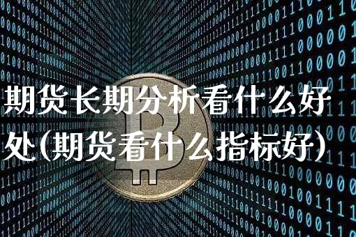 期货长期分析看什么好处(期货看什么指标好)_未分类_第1张_相聚币圈 期货长期分析看什么好处(期货看什么指标好)_https://www.xjzxxn66.com_未分类_第1张