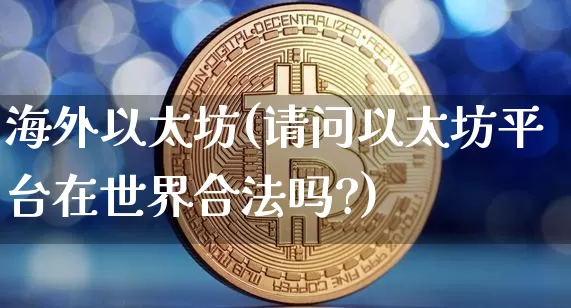 海外以太坊(请问以太坊平台在世界合法吗?)_https://www.xjzxxn66.com_币圈资讯_第1张