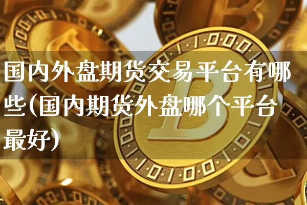 国内外盘期货交易平台有哪些(国内期货外盘哪个平台最好)_未分类_第1张_相聚币圈 国内外盘期货交易平台有哪些(国内期货外盘哪个平台最好)_https://www.xjzxxn66.com_未分类_第1张