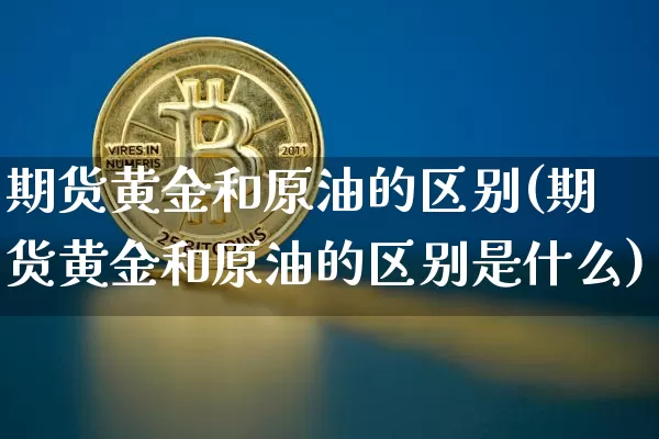期货黄金和原油的区别(期货黄金和原油的区别是什么)_以太坊_第1张_相聚币圈 期货黄金和原油的区别(期货黄金和原油的区别是什么)_https://www.xjzxxn66.com_以太坊_第1张