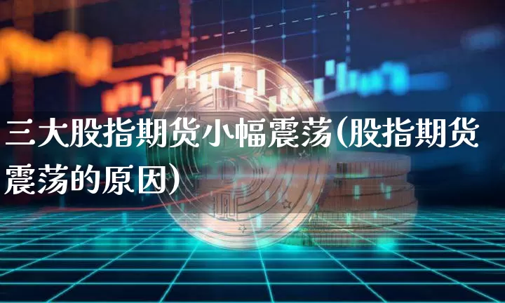 三大股指期货小幅震荡(股指期货震荡的原因)_https://www.xjzxxn66.com_未分类_第1张