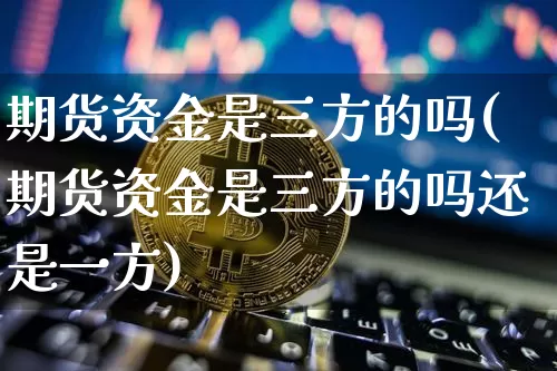 期货资金是三方的吗(期货资金是三方的吗还是一方)_https://www.xjzxxn66.com_比特币_第1张