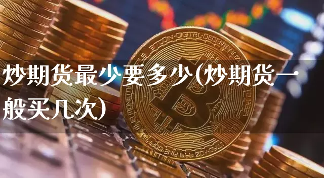 炒期货最少要多少(炒期货一般买几次)_https://www.xjzxxn66.com_币圈资讯_第1张