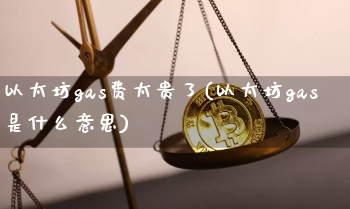 以太坊gas费太贵了(以太坊gas是什么意思)_https://www.xjzxxn66.com_币圈资讯_第1张