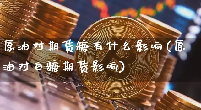 原油对期货糖有什么影响(原油对白糖期货影响)_https://www.xjzxxn66.com_比特币_第1张